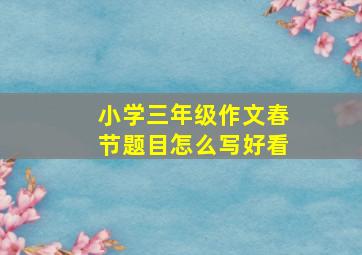 小学三年级作文春节题目怎么写好看