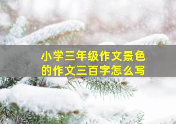 小学三年级作文景色的作文三百字怎么写