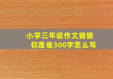 小学三年级作文猜猜你是谁300字怎么写