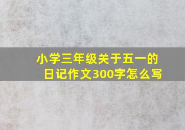 小学三年级关于五一的日记作文300字怎么写