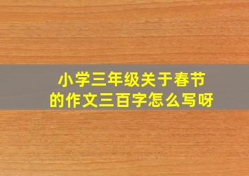 小学三年级关于春节的作文三百字怎么写呀