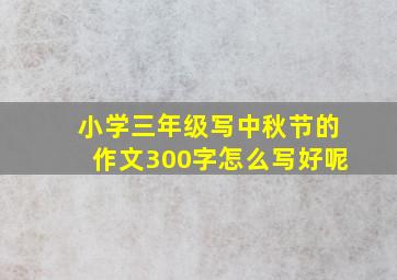 小学三年级写中秋节的作文300字怎么写好呢