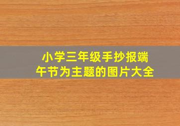 小学三年级手抄报端午节为主题的图片大全