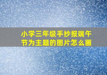 小学三年级手抄报端午节为主题的图片怎么画