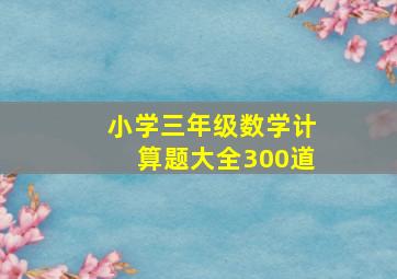 小学三年级数学计算题大全300道