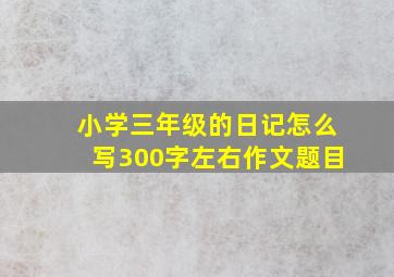 小学三年级的日记怎么写300字左右作文题目