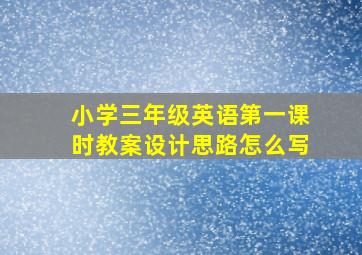 小学三年级英语第一课时教案设计思路怎么写