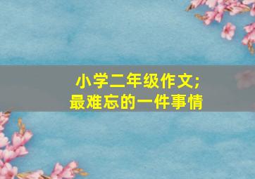 小学二年级作文;最难忘的一件事情