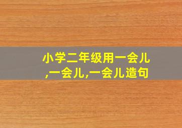 小学二年级用一会儿,一会儿,一会儿造句