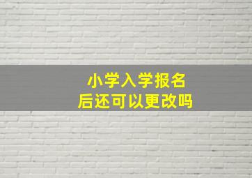 小学入学报名后还可以更改吗