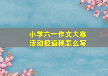 小学六一作文大赛活动报道稿怎么写