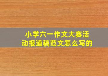 小学六一作文大赛活动报道稿范文怎么写的