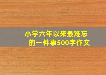 小学六年以来最难忘的一件事500字作文