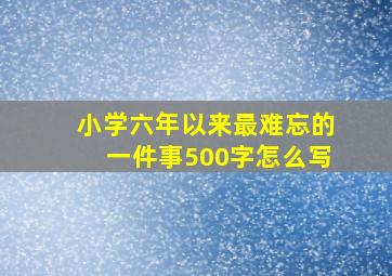 小学六年以来最难忘的一件事500字怎么写