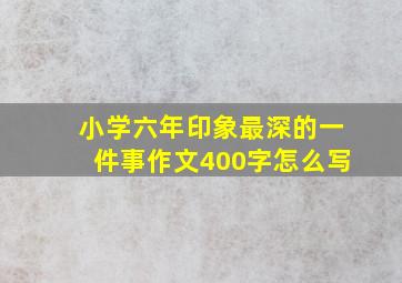 小学六年印象最深的一件事作文400字怎么写