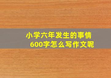 小学六年发生的事情600字怎么写作文呢