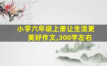 小学六年级上册让生活更美好作文,300字左右