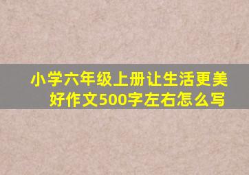 小学六年级上册让生活更美好作文500字左右怎么写