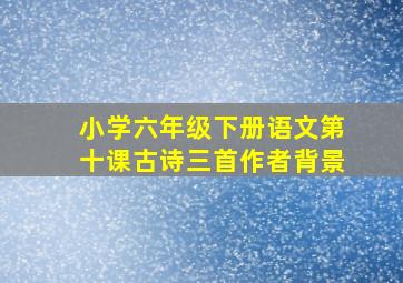 小学六年级下册语文第十课古诗三首作者背景