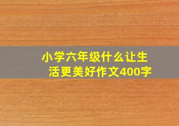 小学六年级什么让生活更美好作文400字