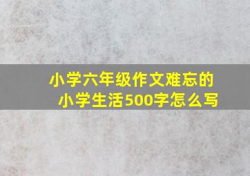 小学六年级作文难忘的小学生活500字怎么写