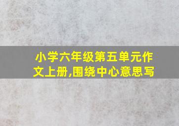 小学六年级第五单元作文上册,围绕中心意思写