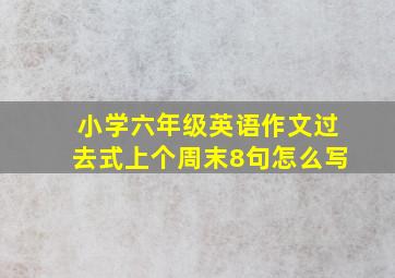 小学六年级英语作文过去式上个周末8句怎么写