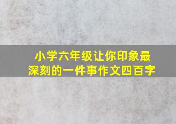 小学六年级让你印象最深刻的一件事作文四百字