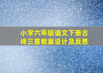 小学六年级语文下册古诗三首教案设计及反思