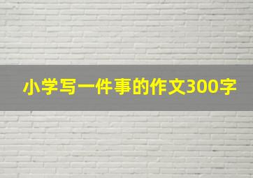 小学写一件事的作文300字