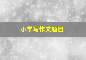 小学写作文题目