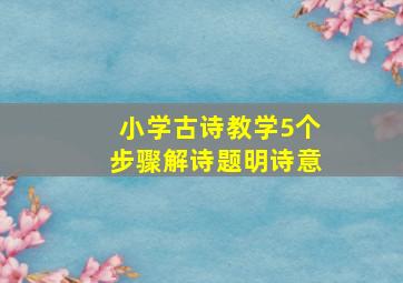 小学古诗教学5个步骤解诗题明诗意