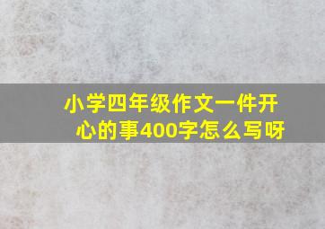 小学四年级作文一件开心的事400字怎么写呀