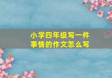 小学四年级写一件事情的作文怎么写