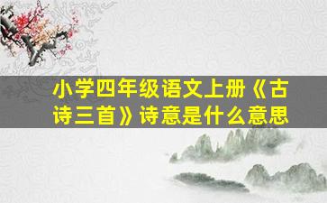 小学四年级语文上册《古诗三首》诗意是什么意思