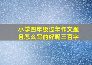 小学四年级过年作文题目怎么写的好呢三百字