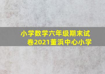 小学数学六年级期末试卷2021董浜中心小学