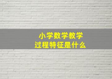 小学数学教学过程特征是什么