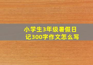 小学生3年级暑假日记300字作文怎么写