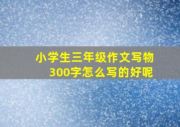 小学生三年级作文写物300字怎么写的好呢