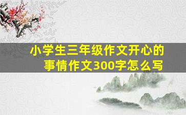 小学生三年级作文开心的事情作文300字怎么写