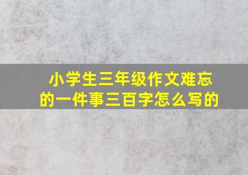 小学生三年级作文难忘的一件事三百字怎么写的