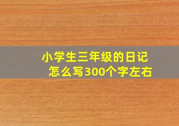 小学生三年级的日记怎么写300个字左右