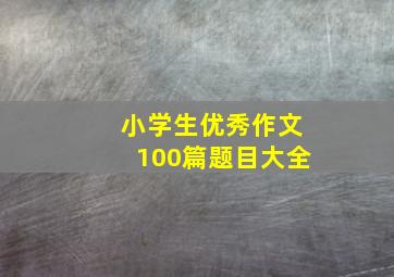 小学生优秀作文100篇题目大全