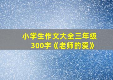 小学生作文大全三年级300字《老师的爱》