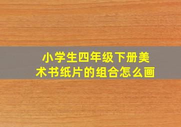 小学生四年级下册美术书纸片的组合怎么画