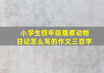 小学生四年级观察动物日记怎么写的作文三百字