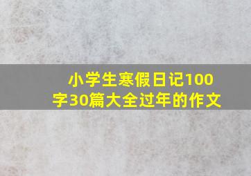 小学生寒假日记100字30篇大全过年的作文