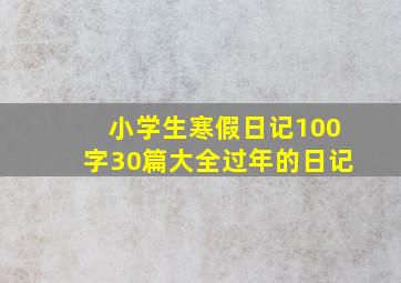 小学生寒假日记100字30篇大全过年的日记