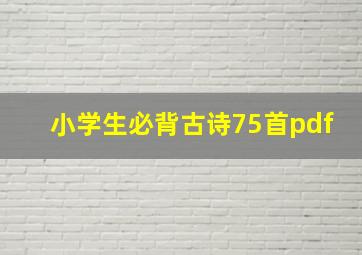 小学生必背古诗75首pdf